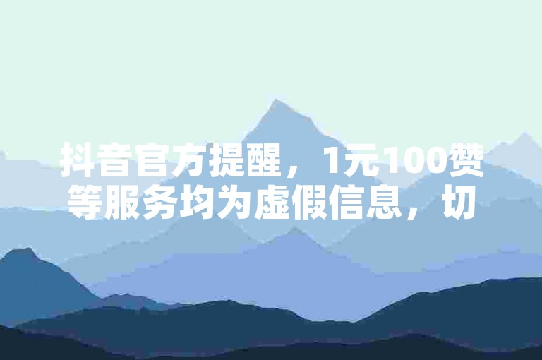 抖音官方提醒，1元100赞等服务均为虚假信息，切勿相信。
