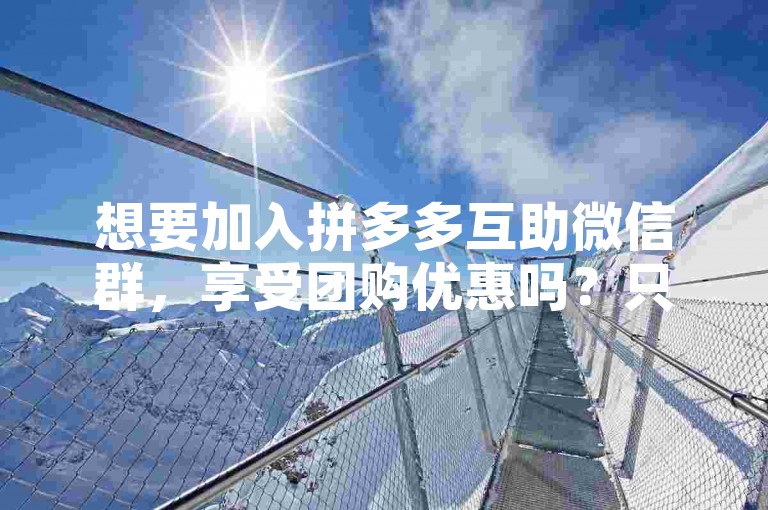 想要加入拼多多互助微信群，享受团购优惠吗？只需在微信搜索拼多多互助群，一键加入，轻松享受超值折扣！