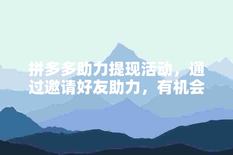 拼多多助力提现活动，通过邀请好友助力，有机会获得现金奖励。
