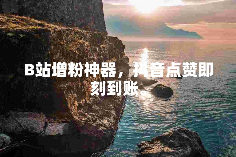 B站增粉神器，抖音点赞即刻到账。