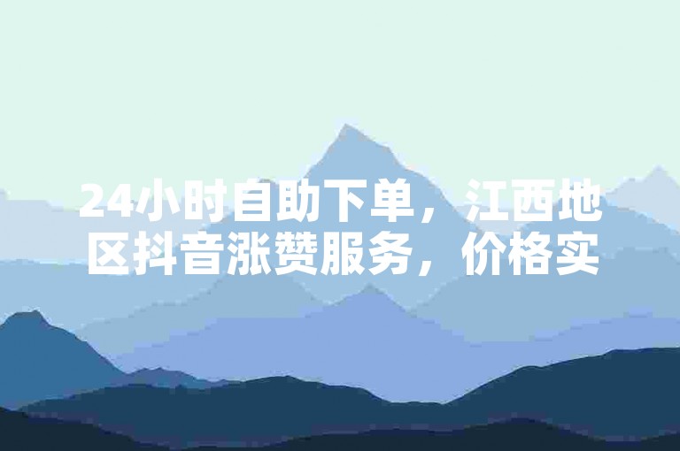 24小时自助下单，江西地区抖音涨赞服务，价格实惠。