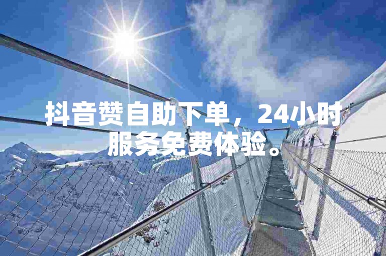 抖音赞自助下单，24小时服务免费体验。