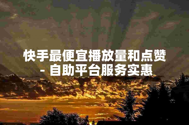 快手最便宜播放量和点赞 - 自助平台服务实惠