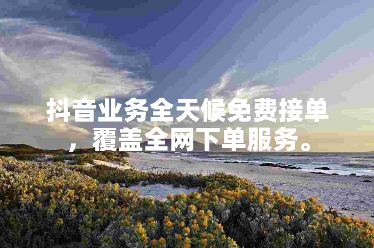 抖音业务全天候免费接单，覆盖全网下单服务。