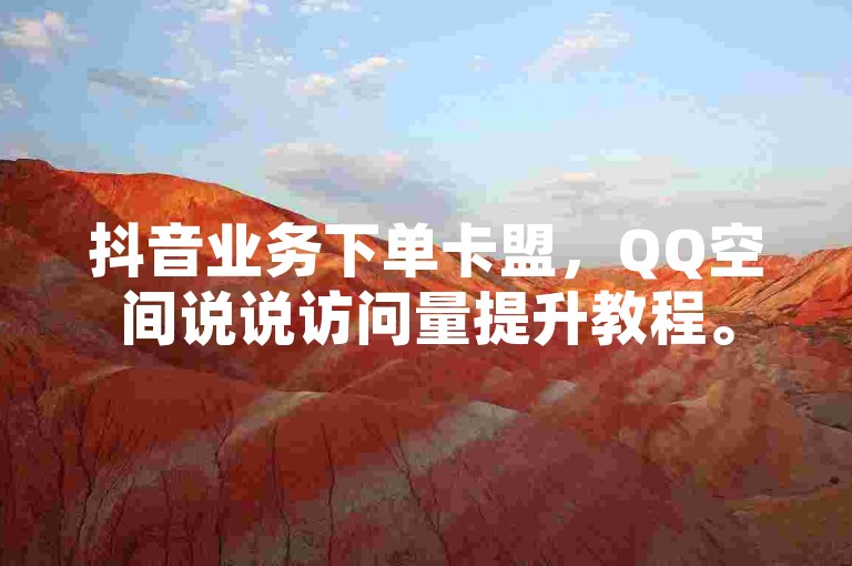 抖音业务下单卡盟，QQ空间说说访问量提升教程。