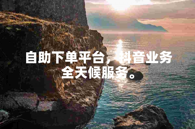自助下单平台，抖音业务全天候服务。