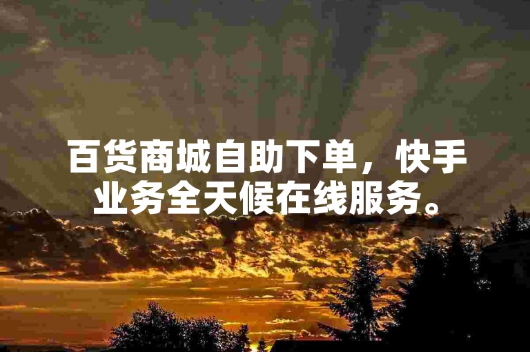 百货商城自助下单，快手业务全天候在线服务。