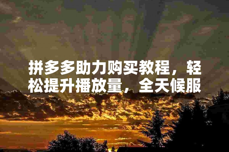 拼多多助力购买教程，轻松提升播放量，全天候服务。