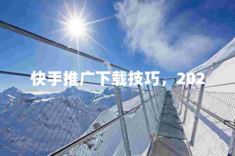 快手推广下载技巧，2025年必备！