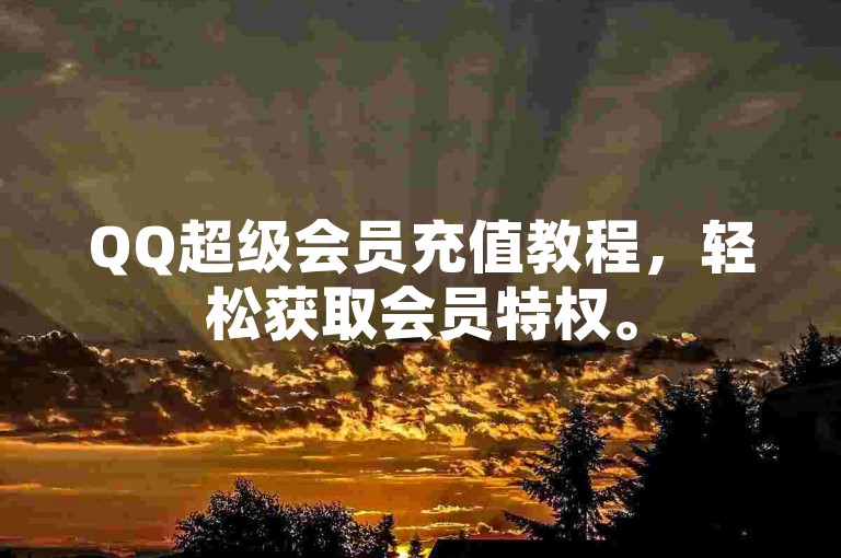 QQ超级会员充值教程，轻松获取会员特权。
