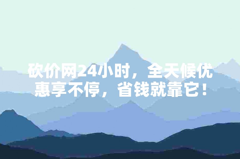 砍价网24小时，全天候优惠享不停，省钱就靠它！