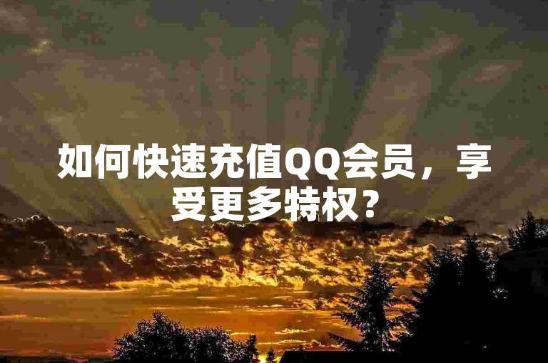 如何快速充值QQ会员，享受更多特权？