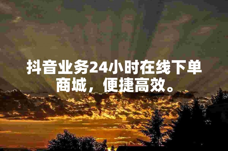 抖音业务24小时在线下单商城，便捷高效。