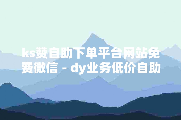 ks赞自助下单平台网站免费微信 - dy业务低价自助下单