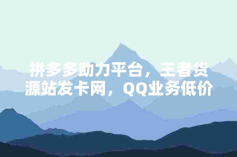 拼多多助力平台，王者货源站发卡网，QQ业务低价享，空间秒赞工具下载。