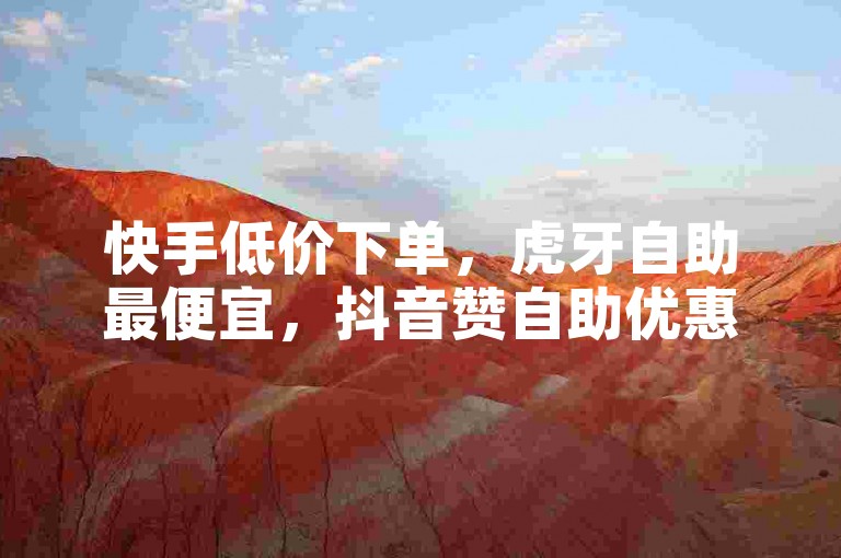 快手低价下单，虎牙自助最便宜，抖音赞自助优惠，B站充值网页。