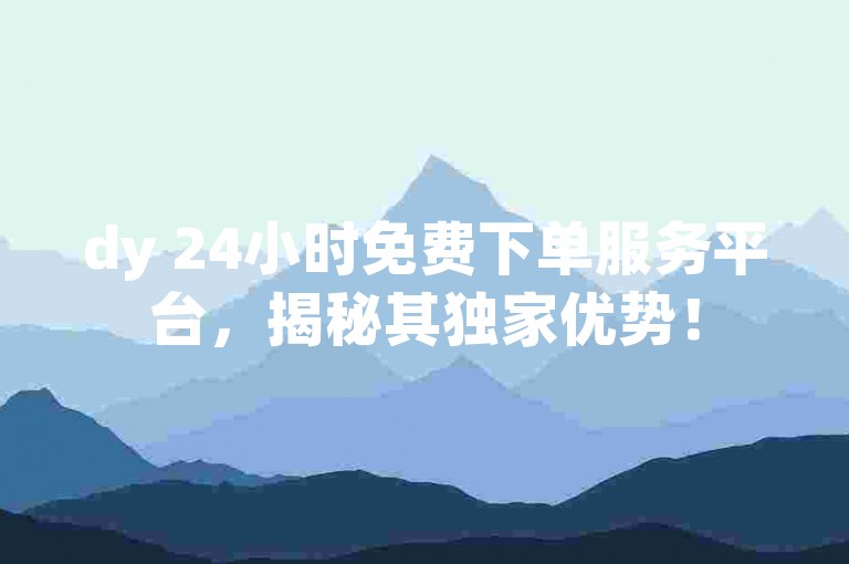 dy 24小时免费下单服务平台，揭秘其独家优势！