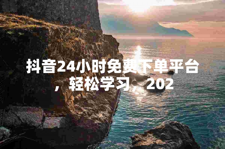 抖音24小时免费下单平台，轻松学习，2025必备技巧！
