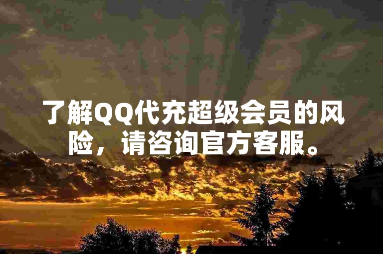 了解QQ代充超级会员的风险，请咨询官方客服。