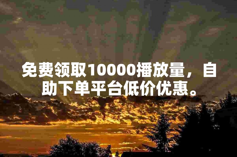 免费领取10000播放量，自助下单平台低价优惠。