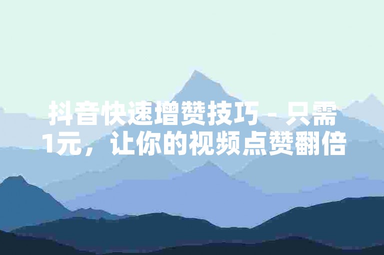 抖音快速增赞技巧 - 只需1元，让你的视频点赞翻倍！