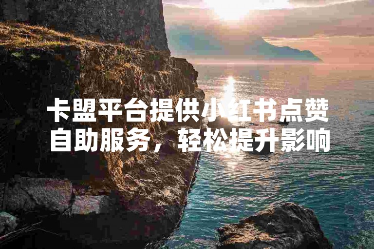卡盟平台提供小红书点赞自助服务，轻松提升影响力。