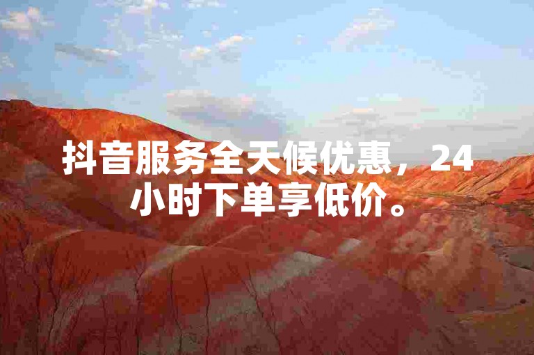 抖音服务全天候优惠，24小时下单享低价。