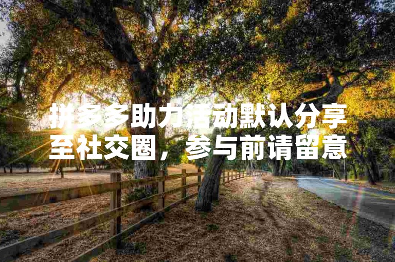 拼多多助力活动默认分享至社交圈，参与前请留意提示。