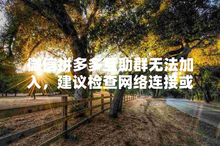 微信拼多多互助群无法加入，建议检查网络连接或联系管理员咨询。