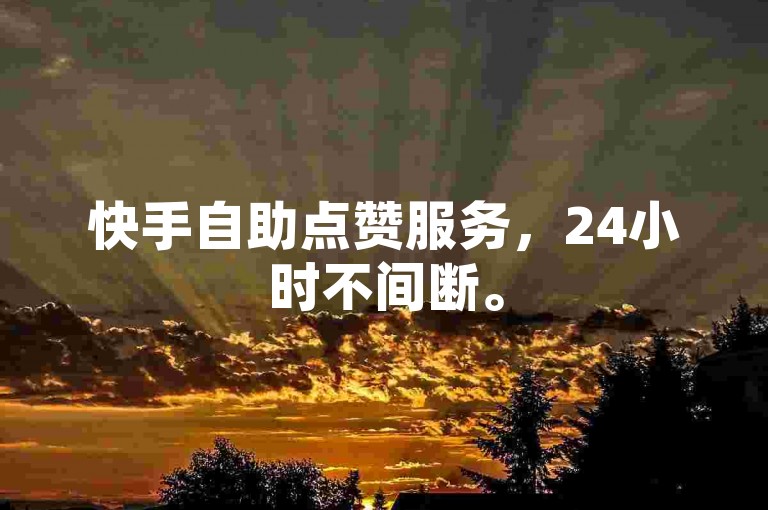 快手自助点赞服务，24小时不间断。