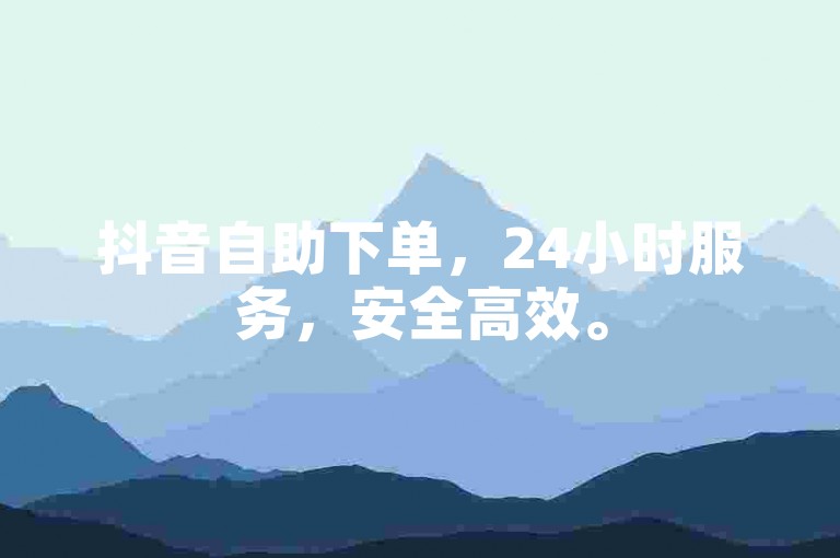 抖音自助下单，24小时服务，安全高效。