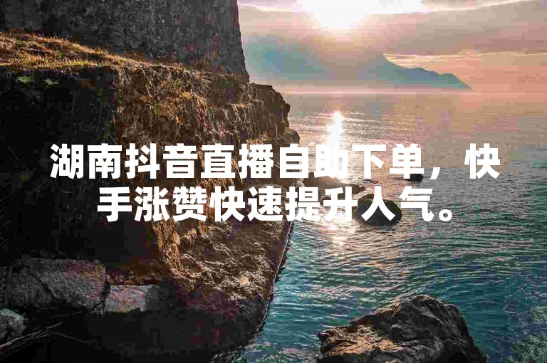 湖南抖音直播自助下单，快手涨赞快速提升人气。
