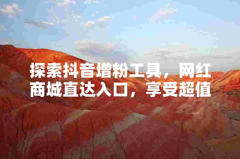 探索抖音增粉工具，网红商城直达入口，享受超值优惠！