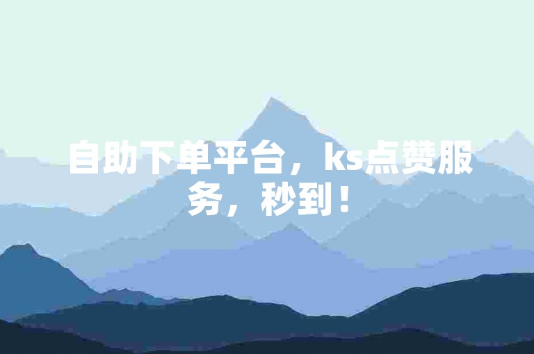 自助下单平台，ks点赞服务，秒到！