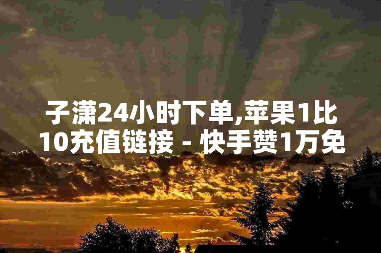 子潇24小时下单,苹果1比10充值链接 - 快手赞1万免费领 - 快手白号大概多少钱一个