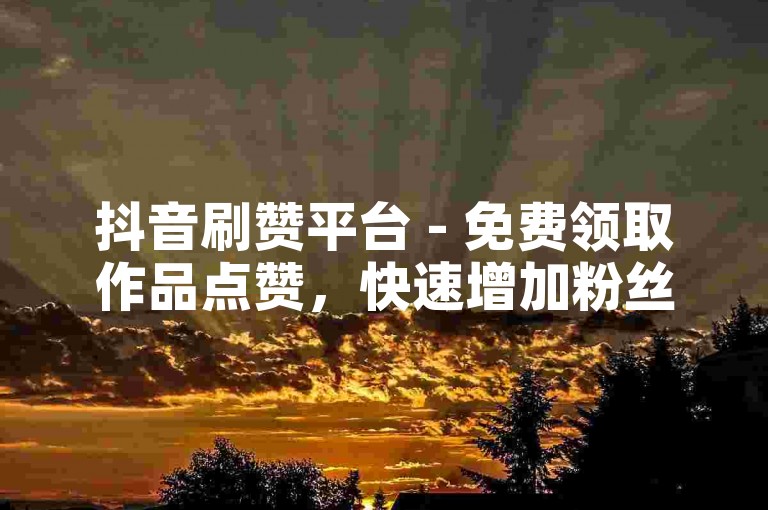 抖音刷赞平台 - 免费领取作品点赞，快速增加粉丝。