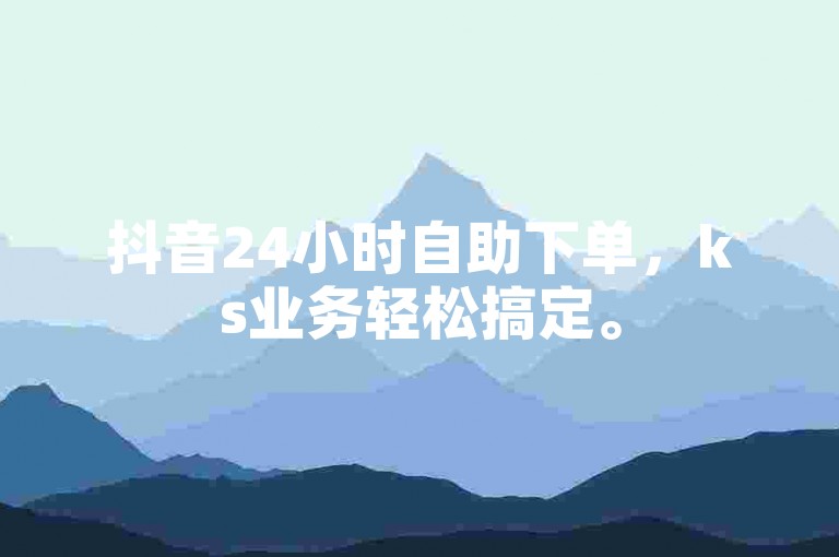 抖音24小时自助下单，ks业务轻松搞定。