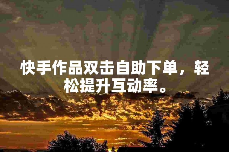 快手作品双击自助下单，轻松提升互动率。