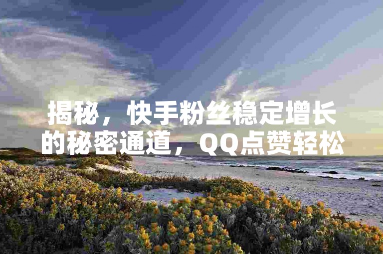 揭秘，快手粉丝稳定增长的秘密通道，QQ点赞轻松获取。