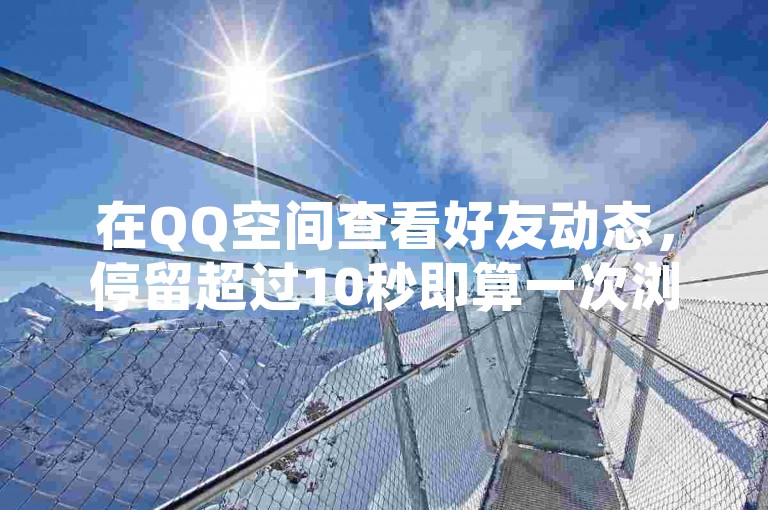 在QQ空间查看好友动态，停留超过10秒即算一次浏览量。，多次浏览同一好友的空间动态，每次停留超过阈值，均会计算在内。