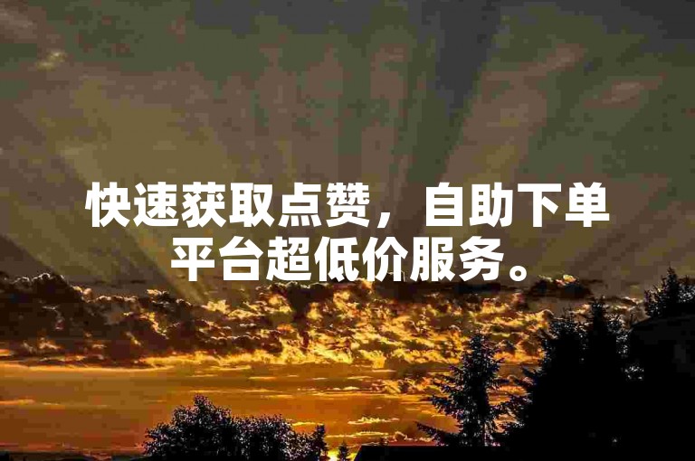 快速获取点赞，自助下单平台超低价服务。