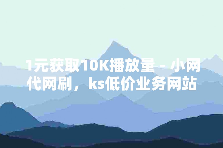 1元获取10K播放量 - 小网代网刷，ks低价业务网站，dy自助刷粉24小时。