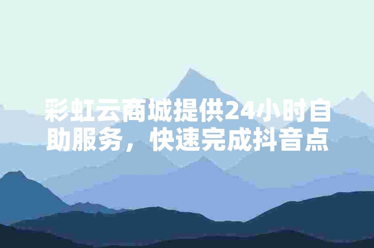 彩虹云商城提供24小时自助服务，快速完成抖音点赞任务。