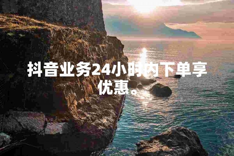 抖音业务24小时内下单享优惠。