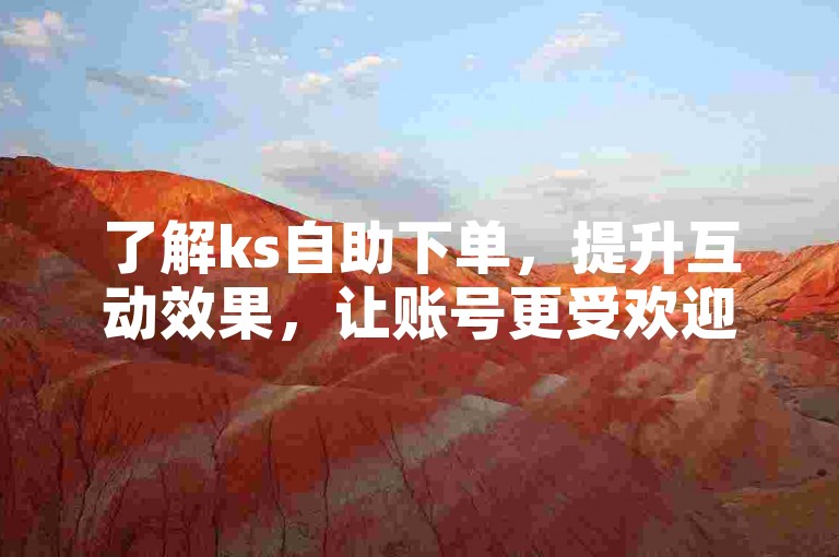 了解ks自助下单，提升互动效果，让账号更受欢迎。