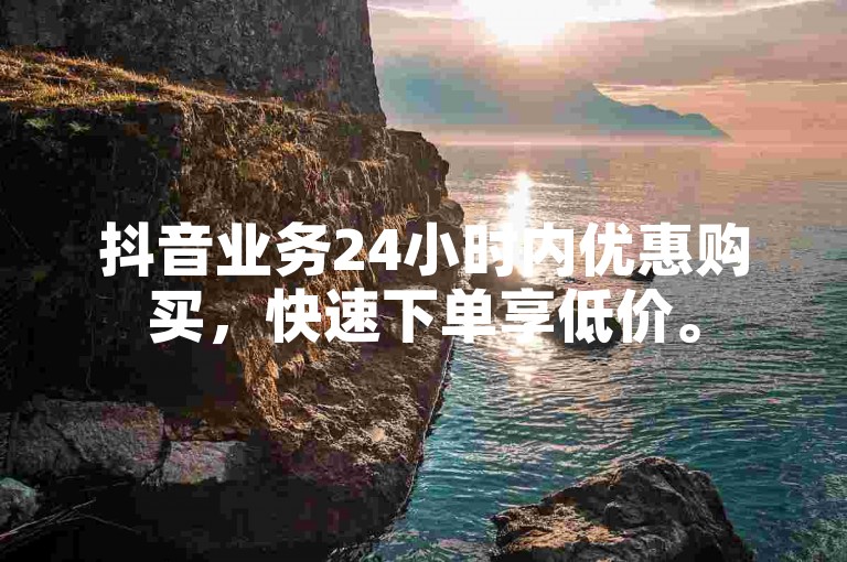 抖音业务24小时内优惠购买，快速下单享低价。