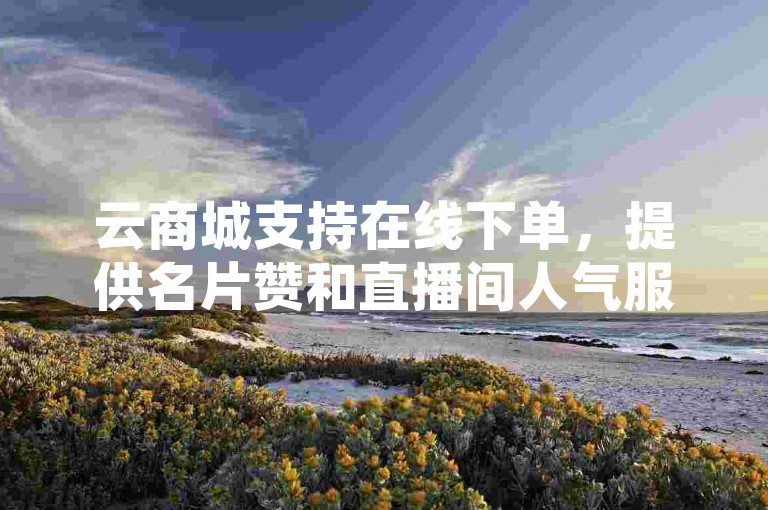 云商城支持在线下单，提供名片赞和直播间人气服务。
