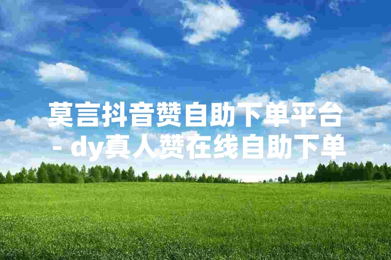 莫言抖音赞自助下单平台 - dy真人赞在线自助下单