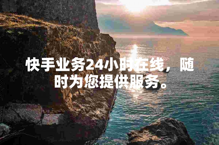 快手业务24小时在线，随时为您提供服务。