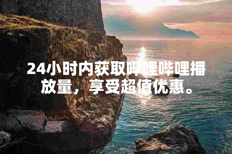 24小时内获取哔哩哔哩播放量，享受超值优惠。